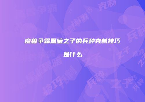 魔兽争霸黑暗之子的兵种克制技巧是什么