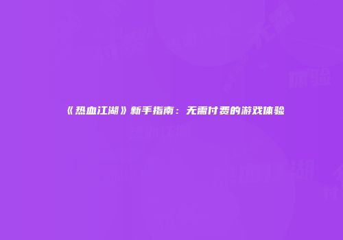 《热血江湖》新手指南：无需付费的游戏体验