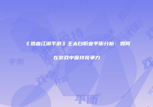 《热血江湖手游》王太白职业平衡分析：如何在游戏中保持竞争力