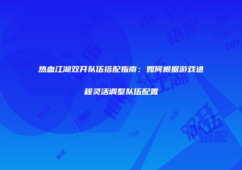 热血江湖双开队伍搭配指南：如何根据游戏进程灵活调整队伍配置