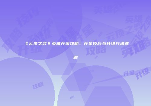 《云顶之弈》英雄升级攻略：升星技巧与升级方法详解