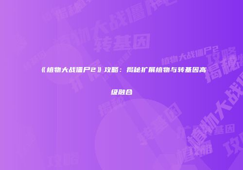《植物大战僵尸2》攻略：揭秘扩展植物与转基因高级融合