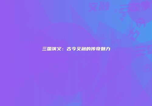 三国演义：古今交融的传奇魅力