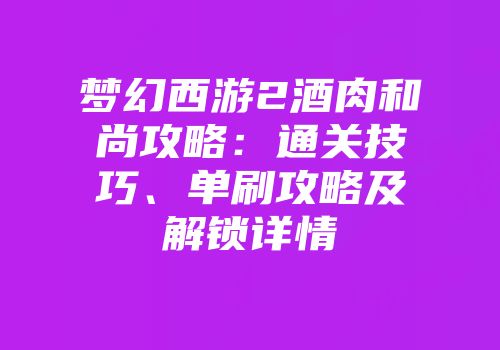 梦幻西游2酒肉和尚攻略：通关技巧、单刷攻略及解锁详情