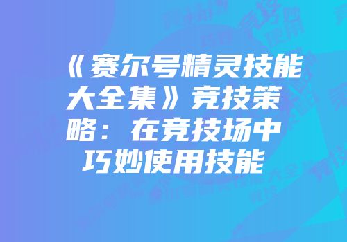 《赛尔号精灵技能大全集》竞技策略：在竞技场中巧妙使用技能