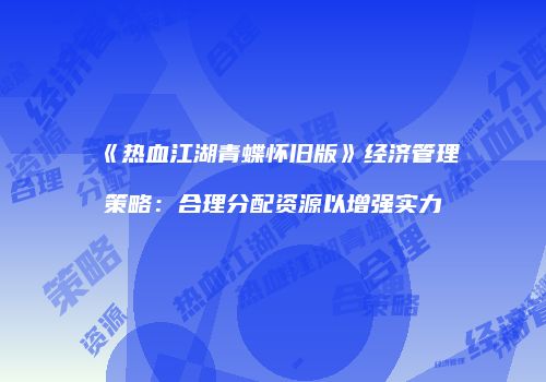 《热血江湖青蝶怀旧版》经济管理策略：合理分配资源以增强实力