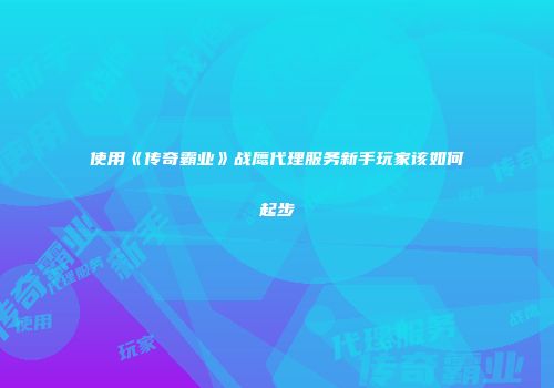 使用《传奇霸业》战鹰代理服务新手玩家该如何起步
