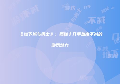 《地下城与勇士》：揭秘十几年热度不减的游戏魅力