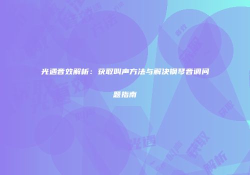光遇音效解析：获取叫声方法与解决钢琴音调问题指南