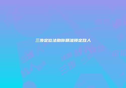 三步定位法助你精准锁定敌人