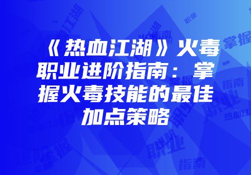 《热血江湖》火毒职业进阶指南：掌握火毒技能的最佳加点策略