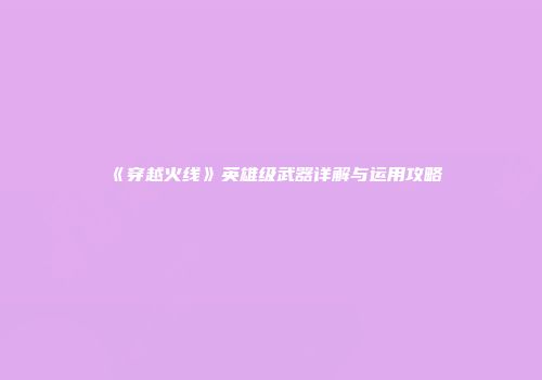 《穿越火线》英雄级武器详解与运用攻略