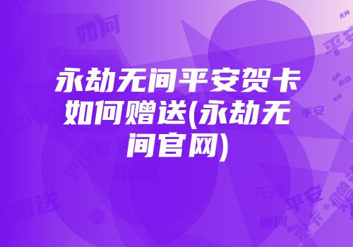 永劫无间平安贺卡如何赠送(永劫无间官网)