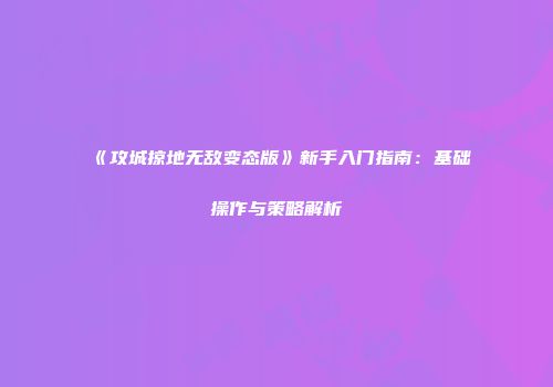 《攻城掠地无敌变态版》新手入门指南：基础操作与策略解析