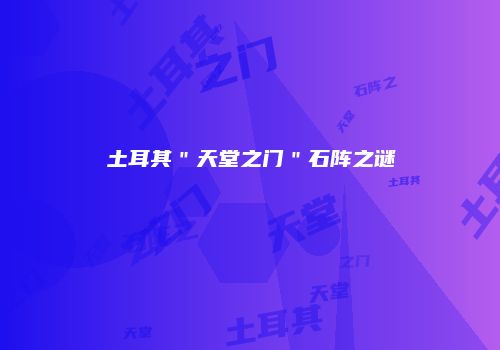 土耳其＂天堂之门＂石阵之谜
