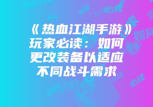 《热血江湖手游》玩家必读：如何更改装备以适应不同战斗需求