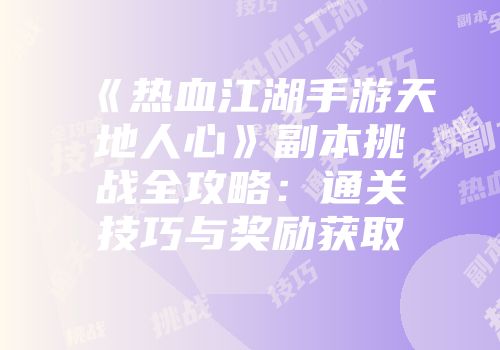《热血江湖手游天地人心》副本挑战全攻略：通关技巧与奖励获取