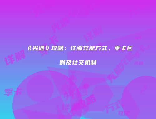 《光遇》攻略：详解充能方式、季卡区别及社交机制