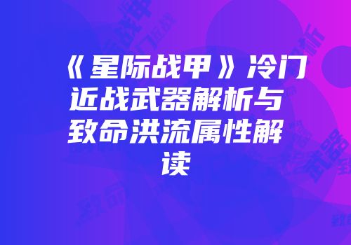 《星际战甲》冷门近战武器解析与致命洪流属性解读