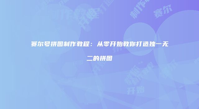 赛尔号拼图制作教程：从零开始教你打造独一无二的拼图