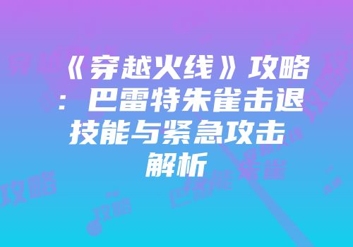 《穿越火线》攻略：巴雷特朱雀击退技能与紧急攻击解析