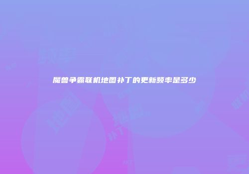 魔兽争霸联机地图补丁的更新频率是多少