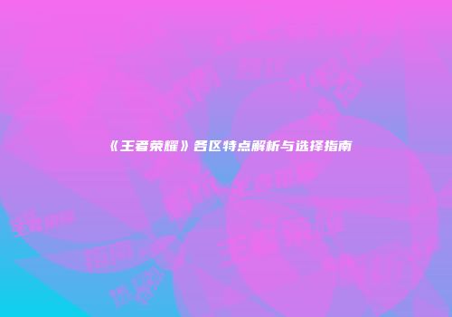 《王者荣耀》各区特点解析与选择指南