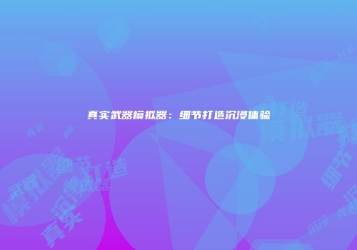 真实武器模拟器：细节打造沉浸体验
