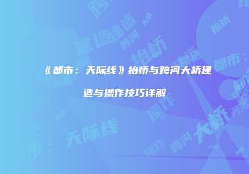 《都市：天际线》抬桥与跨河大桥建造与操作技巧详解