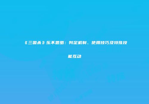 《三国杀》乐不思蜀：判定机制、使用技巧及特殊技能互动