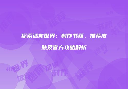探索迷你世界：制作书籍、推荐皮肤及官方攻略解析