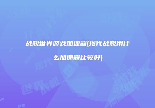 战舰世界游戏加速器(现代战舰用什么加速器比较好)