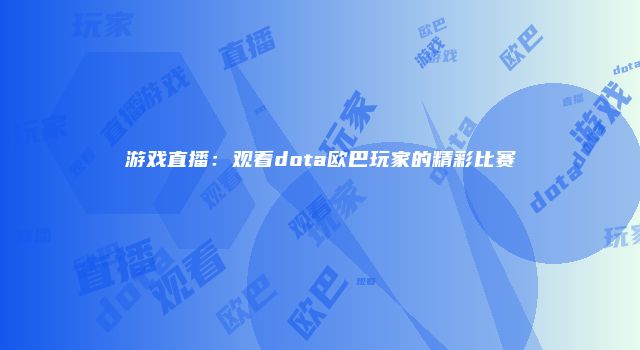游戏直播：观看dota欧巴玩家的精彩比赛