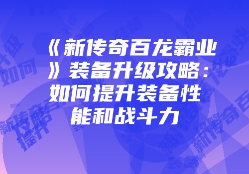《新传奇百龙霸业》装备升级攻略：如何提升装备性能和战斗力