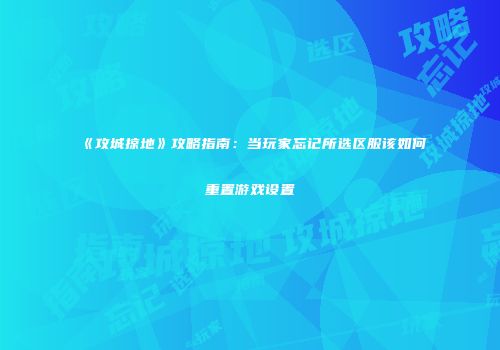 《攻城掠地》攻略指南：当玩家忘记所选区服该如何重置游戏设置