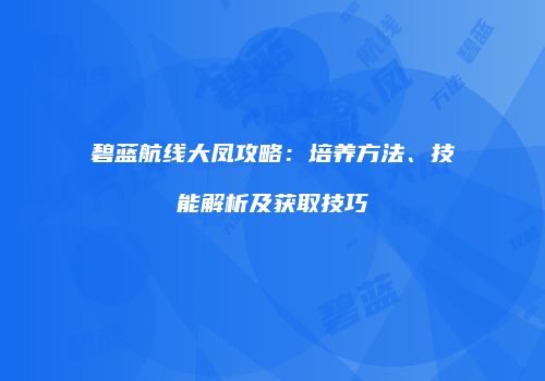碧蓝航线大凤攻略：培养方法、技能解析及获取技巧