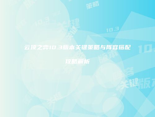 云顶之弈10.3版本关键策略与阵容搭配攻略解析