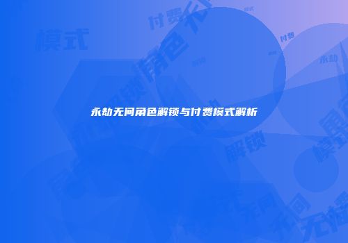 永劫无间角色解锁与付费模式解析