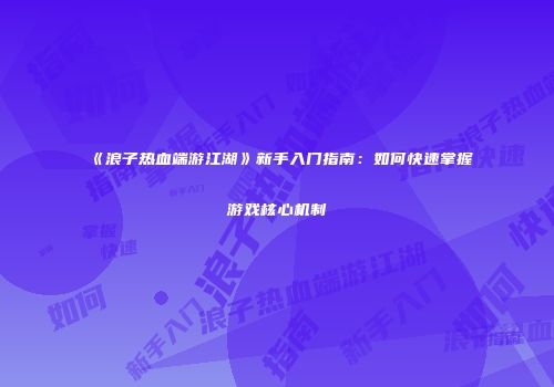 《浪子热血端游江湖》新手入门指南:如何快速掌握游戏核心机制