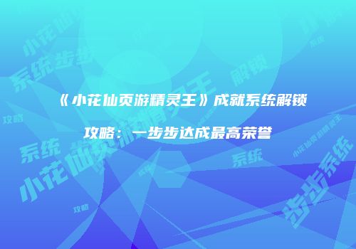 《小花仙页游精灵王》成就系统解锁攻略：一步步达成最高荣誉