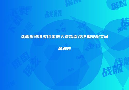 战舰世界俄亥俄国服下载指南及伊里安相关问题解答