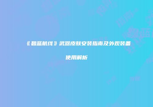 《碧蓝航线》武器皮肤安装指南及外观装备使用解析