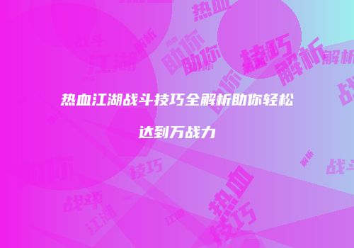 热血江湖战斗技巧全解析助你轻松达到万战力