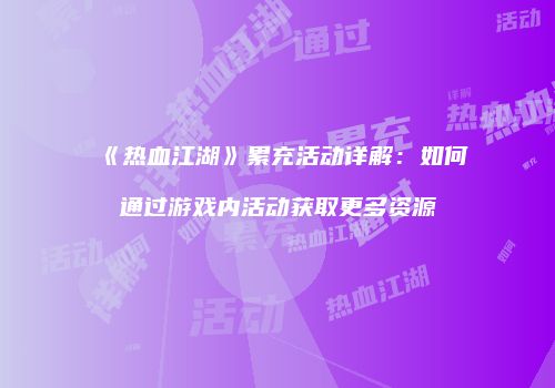 《热血江湖》累充活动详解：如何通过游戏内活动获取更多资源