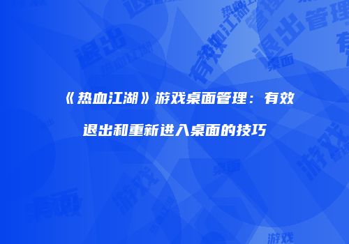 《热血江湖》游戏桌面管理：有效退出和重新进入桌面的技巧