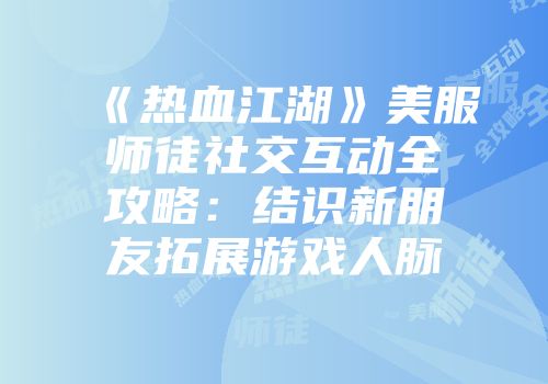 《热血江湖》美服师徒社交互动全攻略：结识新朋友拓展游戏人脉