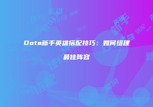 Dota新手英雄搭配技巧：如何组建最佳阵容