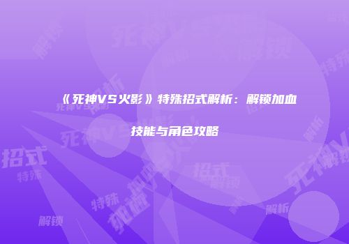 《死神VS火影》特殊招式解析：解锁加血技能与角色攻略