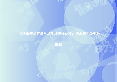 《传奇霸业手游》战斗技巧大公开：提高战斗效率的策略