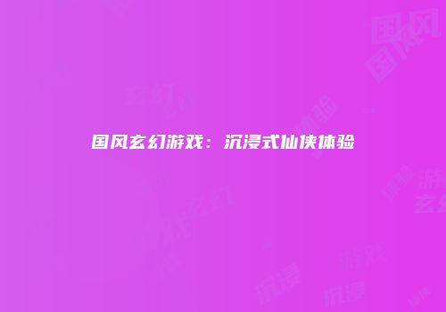 国风玄幻游戏：沉浸式仙侠体验